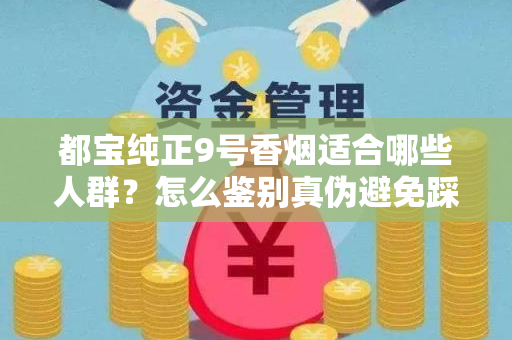 都宝纯正9号香烟适合哪些人群？怎么鉴别真伪避免踩坑？